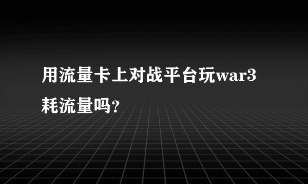用流量卡上对战平台玩war3耗流量吗？