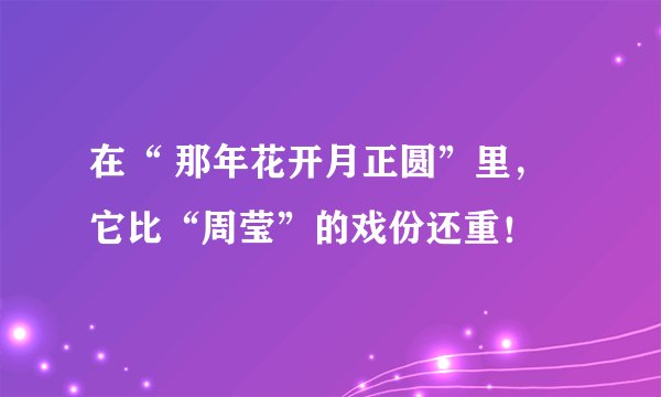 在“ 那年花开月正圆”里，它比“周莹”的戏份还重！