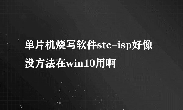 单片机烧写软件stc-isp好像没方法在win10用啊