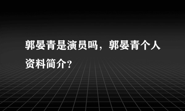 郭晏青是演员吗，郭晏青个人资料简介？