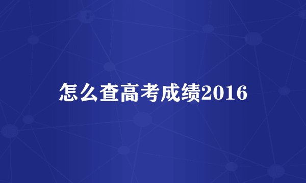 怎么查高考成绩2016