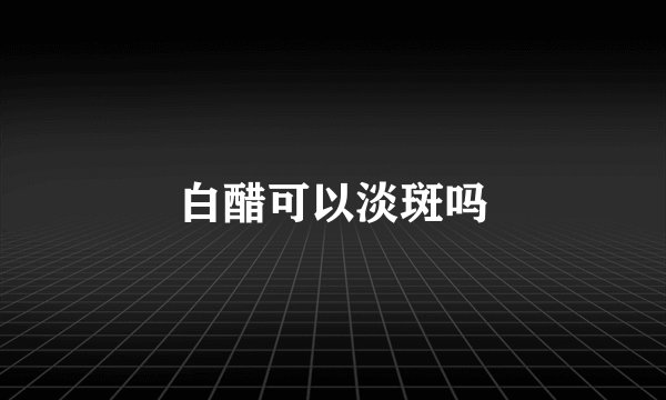 白醋可以淡斑吗