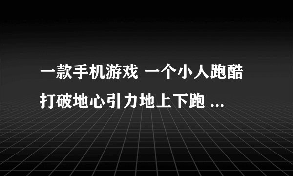 一款手机游戏 一个小人跑酷 打破地心引力地上下跑 后面有个人追它 是什么游戏。