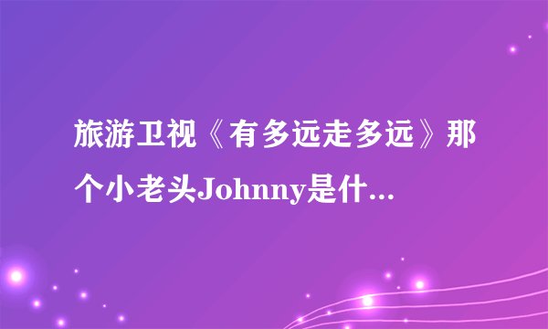 旅游卫视《有多远走多远》那个小老头Johnny是什么来历？