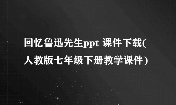 回忆鲁迅先生ppt 课件下载(人教版七年级下册教学课件)