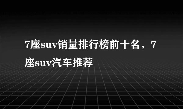7座suv销量排行榜前十名，7座suv汽车推荐