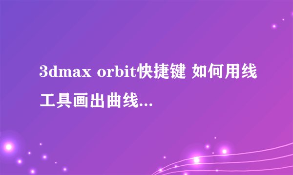 3dmax orbit快捷键 如何用线工具画出曲线，看教程说点出第一点后，按着鼠标拖出曲线，可是我的拖不出曲线