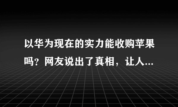 以华为现在的实力能收购苹果吗？网友说出了真相，让人难以置信