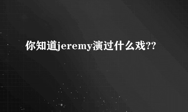 你知道jeremy演过什么戏??