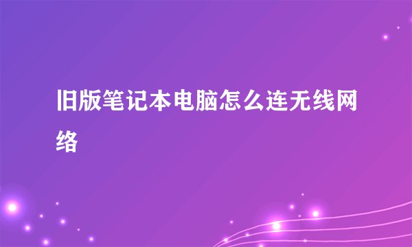 旧版笔记本电脑怎么连无线网络