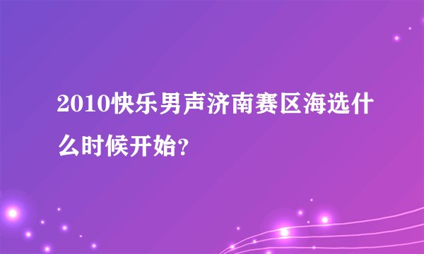 2010快乐男声济南赛区海选什么时候开始?