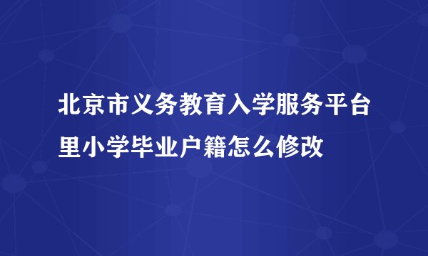 北京市义务教育入学服务平台里小学毕业户籍怎么修改