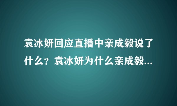 袁冰妍回应直播中亲成毅说了什么？袁冰妍为什么亲成毅两人真实关系揭秘