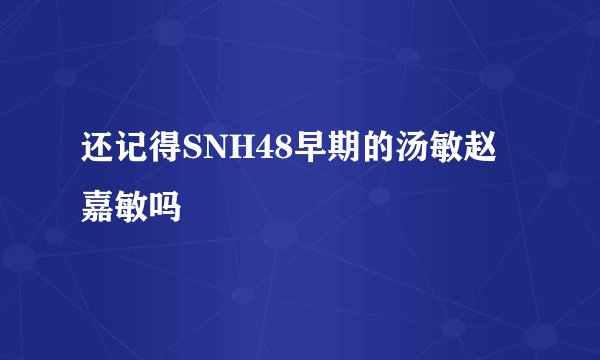 还记得SNH48早期的汤敏赵嘉敏吗