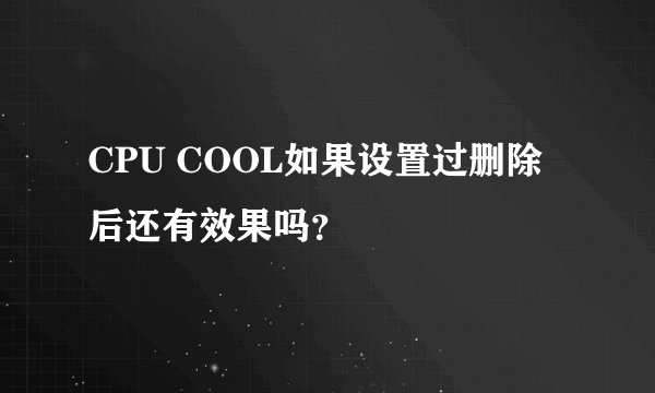 CPU COOL如果设置过删除后还有效果吗？
