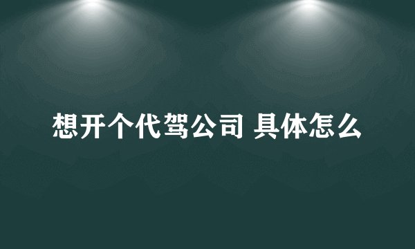 想开个代驾公司 具体怎么