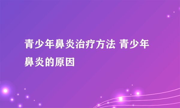 青少年鼻炎治疗方法 青少年鼻炎的原因