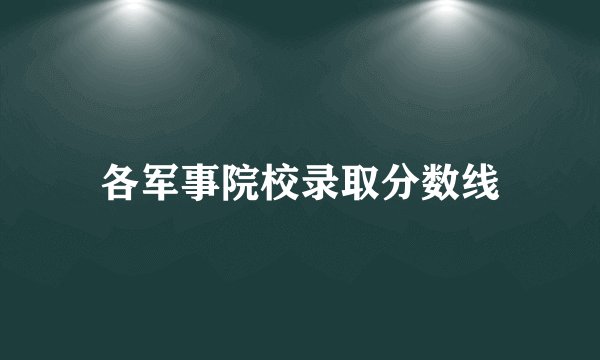 各军事院校录取分数线