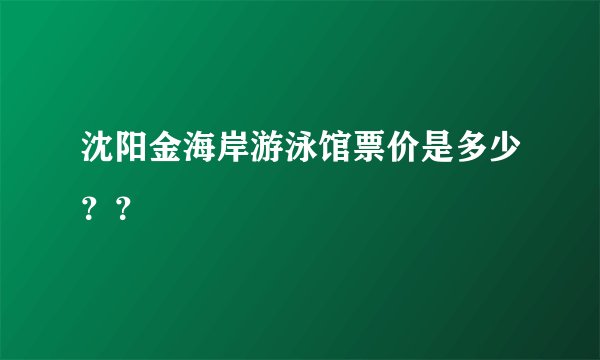 沈阳金海岸游泳馆票价是多少？？