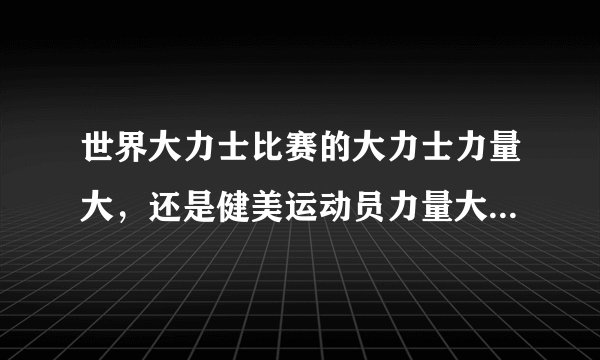 世界大力士比赛的大力士力量大，还是健美运动员力量大，还是举重运动员的力量大？