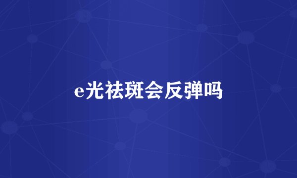 e光祛斑会反弹吗