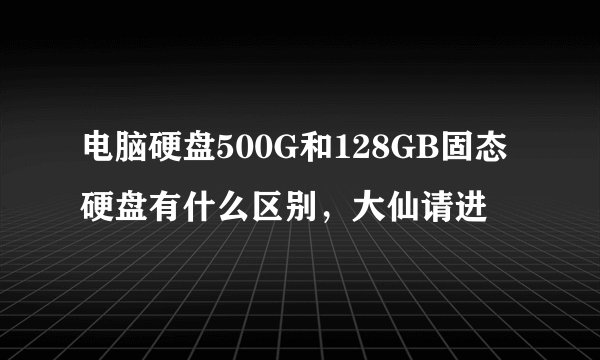 电脑硬盘500G和128GB固态硬盘有什么区别，大仙请进