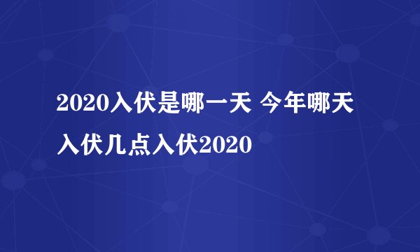 2020入伏是哪一天 今年哪天入伏几点入伏2020