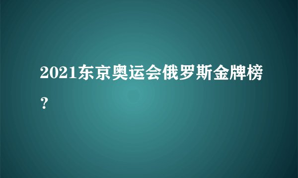 2021东京奥运会俄罗斯金牌榜？