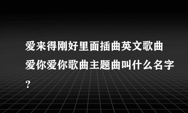 爱来得刚好里面插曲英文歌曲爱你爱你歌曲主题曲叫什么名字？