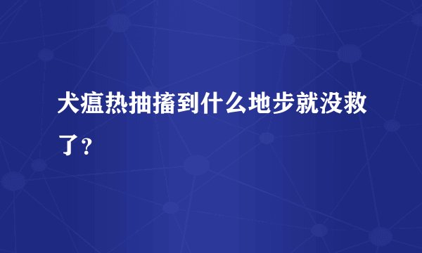 犬瘟热抽搐到什么地步就没救了？