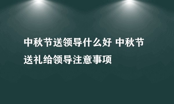 中秋节送领导什么好 中秋节送礼给领导注意事项