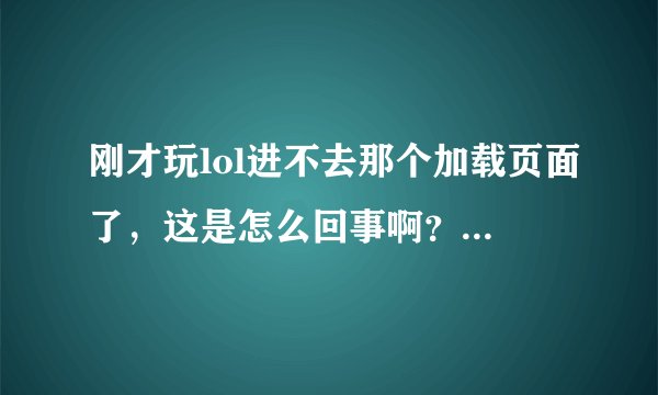 刚才玩lol进不去那个加载页面了，这是怎么回事啊？求解决方法！
