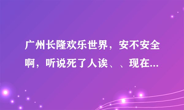 广州长隆欢乐世界，安不安全啊，听说死了人诶、、现在深圳华侨城又出这样的事故、、吓死人咩？