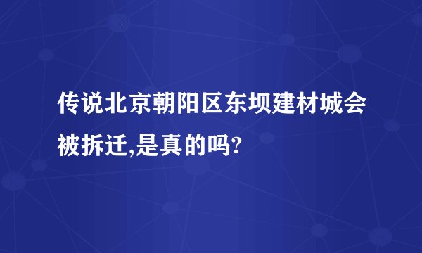 传说北京朝阳区东坝建材城会被拆迁,是真的吗?