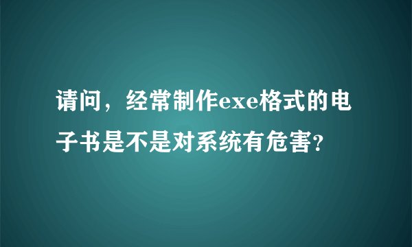 请问，经常制作exe格式的电子书是不是对系统有危害？