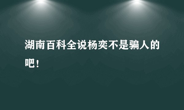 湖南百科全说杨奕不是骗人的吧！