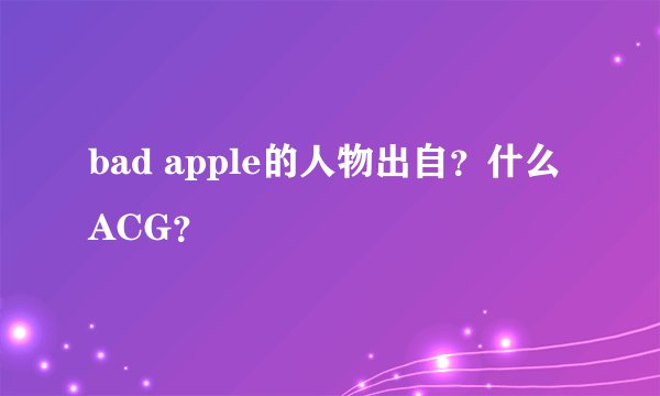 bad apple的人物出自？什么ACG？