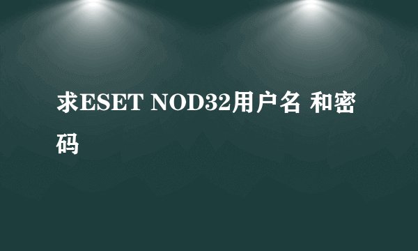 求ESET NOD32用户名 和密码