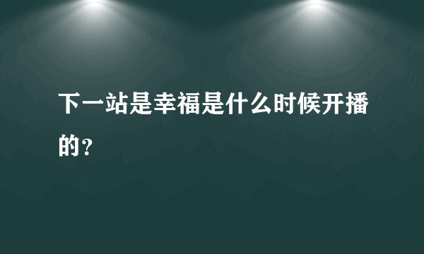 下一站是幸福是什么时候开播的？