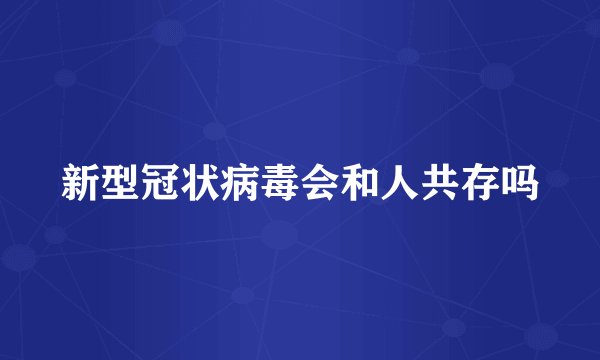 新型冠状病毒会和人共存吗