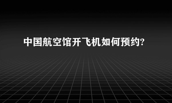 中国航空馆开飞机如何预约?