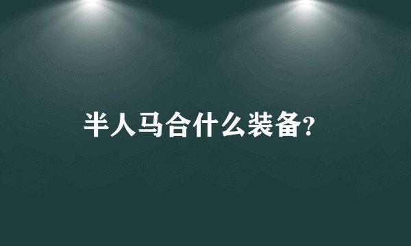 半人马合什么装备？