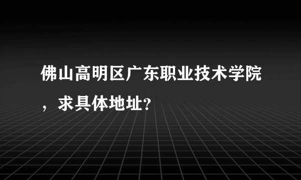 佛山高明区广东职业技术学院，求具体地址？