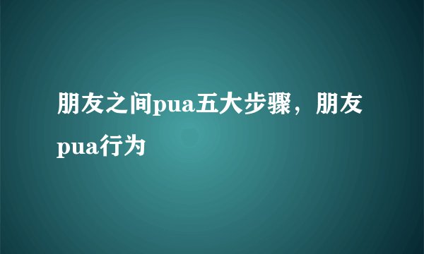 朋友之间pua五大步骤，朋友pua行为