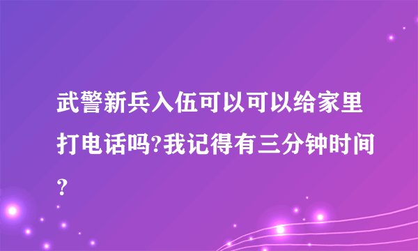 武警新兵入伍可以可以给家里打电话吗?我记得有三分钟时间?