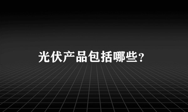 光伏产品包括哪些？