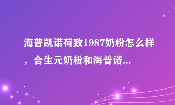 海普凯诺荷致1987奶粉怎么样,合生元奶粉和海普诺凯哪个好