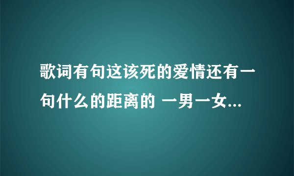 歌词有句这该死的爱情还有一句什么的距离的 一男一女唱的 急求