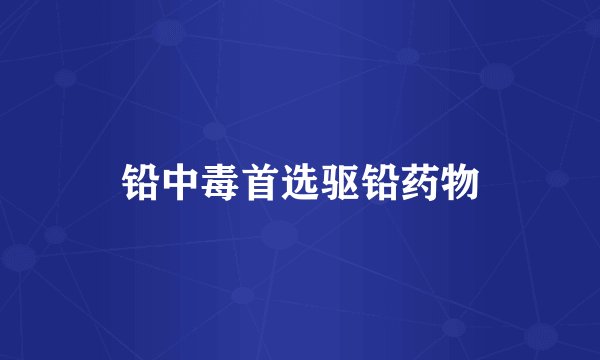 铅中毒首选驱铅药物