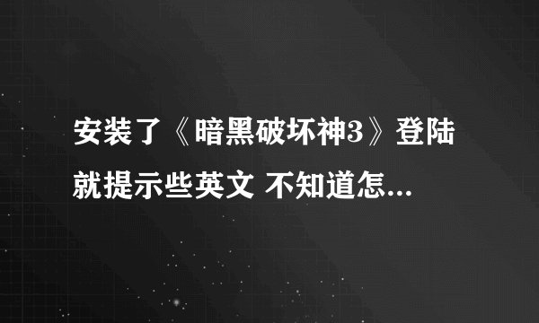 安装了《暗黑破坏神3》登陆 就提示些英文 不知道怎么会事，下载了40多个小时